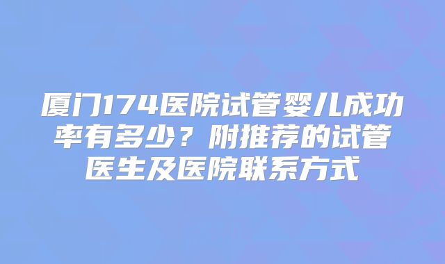 厦门174医院试管婴儿成功率有多少？附推荐的试管医生及医院联系方式