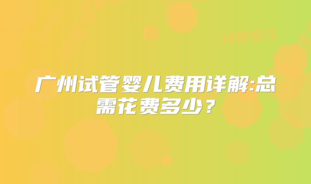 广州试管婴儿费用详解:总需花费多少？
