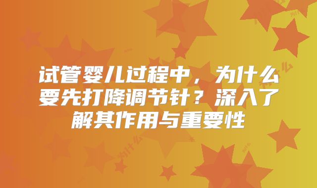 试管婴儿过程中，为什么要先打降调节针？深入了解其作用与重要性