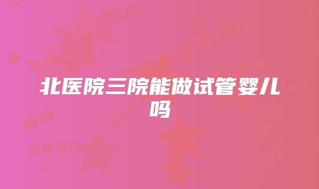 北医院三院能做试管婴儿吗