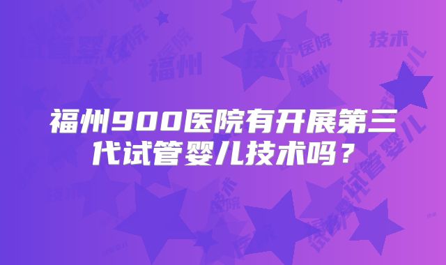 福州900医院有开展第三代试管婴儿技术吗？