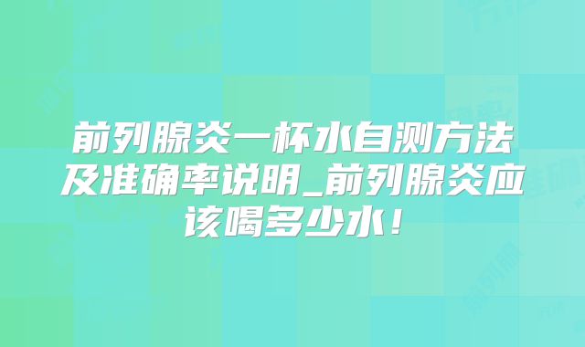 前列腺炎一杯水自测方法及准确率说明_前列腺炎应该喝多少水！