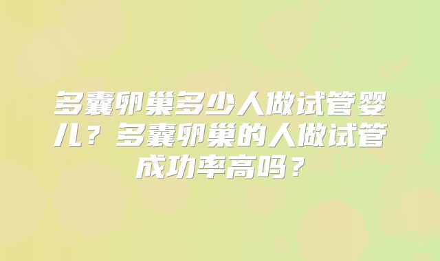 多囊卵巢多少人做试管婴儿?多囊卵巢的人做试管成功率高吗?