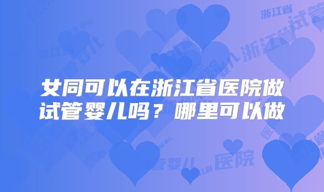 女同可以在浙江省医院做试管婴儿吗?哪里可以做