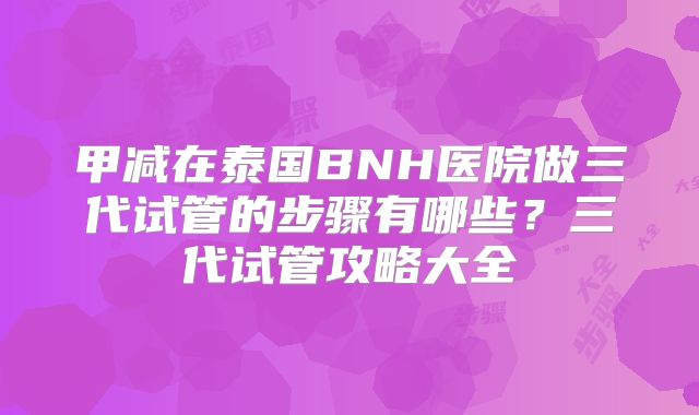 甲减在泰国BNH医院做三代试管的步骤有哪些?三代试管攻略大全