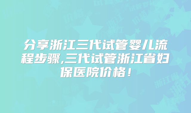 分享浙江三代试管婴儿流程步骤,三代试管浙江省妇保医院价格!
