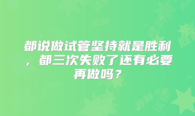 都说做试管坚持就是胜利，都三次失败了还有必要再做吗？