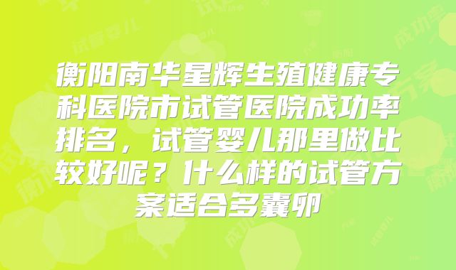 衡阳南华星辉生殖健康专科医院市试管医院成功率排名，试管婴儿那里做比较好呢？什么样的试管方案适合多囊卵