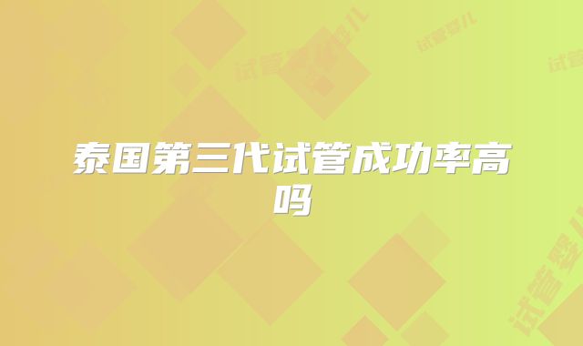 泰国第三代试管成功率高吗