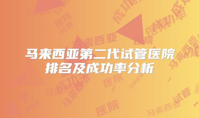 马来西亚第二代试管医院排名及成功率分析