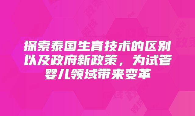 探索泰国生育技术的区别以及政府新政策,为试管婴儿领域带来变革