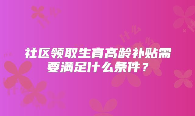 社区领取生育高龄补贴需要满足什么条件？