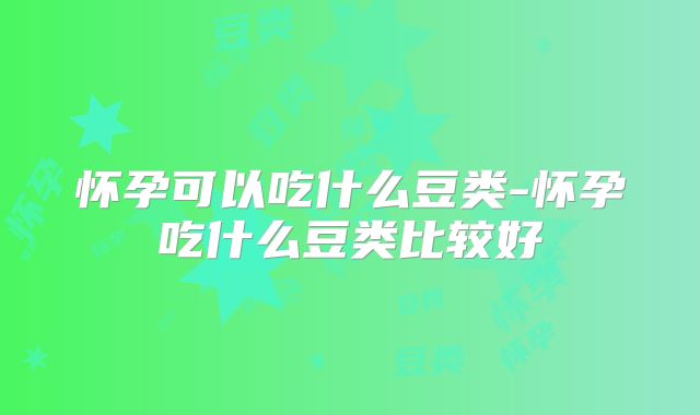 怀孕可以吃什么豆类-怀孕吃什么豆类比较好
