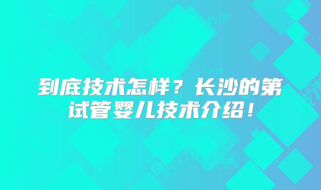 到底技术怎样？长沙的第试管婴儿技术介绍！