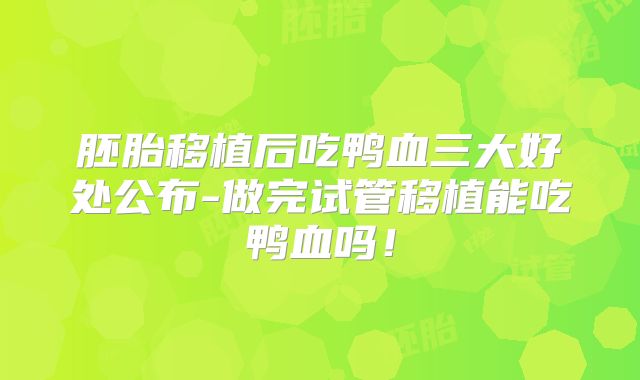 胚胎移植后吃鸭血三大好处公布-做完试管移植能吃鸭血吗！