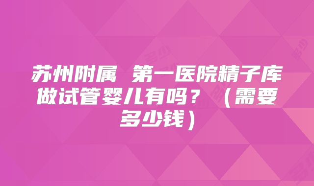 苏州附属 第一医院精子库做试管婴儿有吗？（需要多少钱）