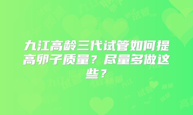 九江高龄三代试管如何提高卵子质量？尽量多做这些？