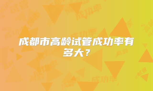 成都市高龄试管成功率有多大？