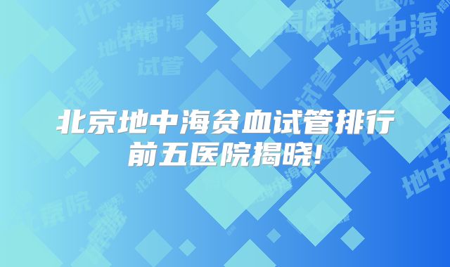 北京地中海贫血试管排行前五医院揭晓!
