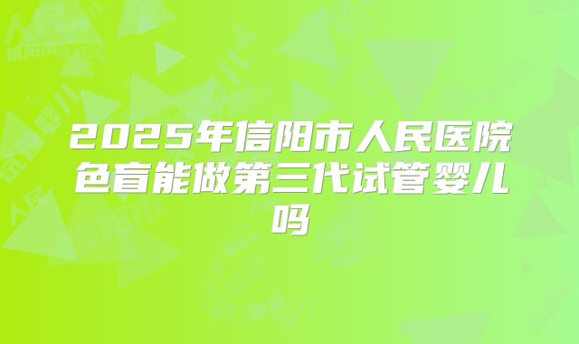 2025年信阳市人民医院色盲能做第三代试管婴儿吗