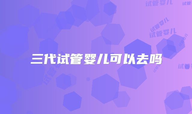 三代试管婴儿可以去吗