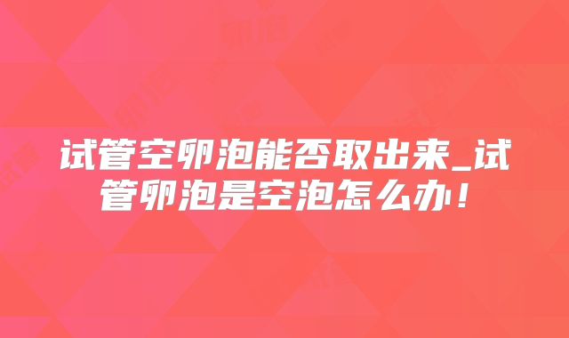 试管空卵泡能否取出来_试管卵泡是空泡怎么办!