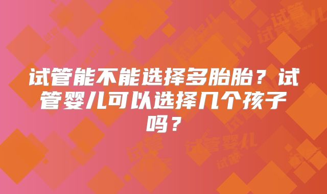 试管能不能选择多胎胎？试管婴儿可以选择几个孩子吗？