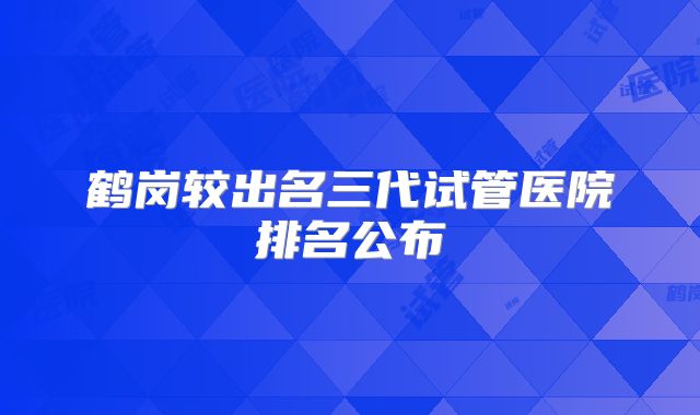鹤岗较出名三代试管医院排名公布