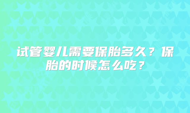 试管婴儿需要保胎多久?保胎的时候怎么吃?