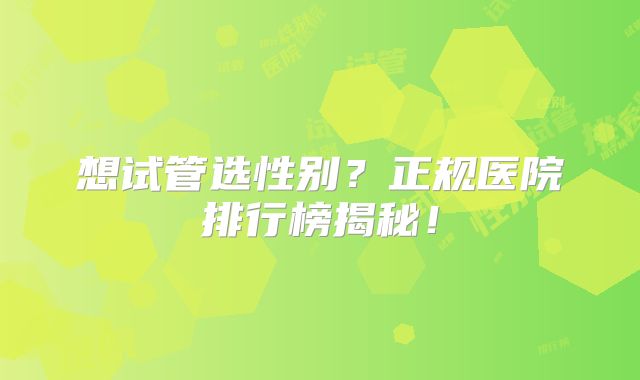 想试管选性别？正规医院排行榜揭秘！