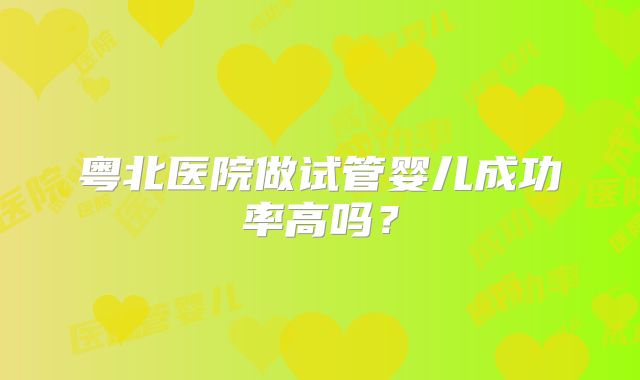 粤北医院做试管婴儿成功率高吗？