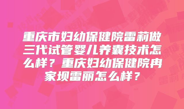 重庆市妇幼保健院雷莉做三代试管婴儿养囊技术怎么样？重庆妇幼保健院冉家坝雷丽怎么样？