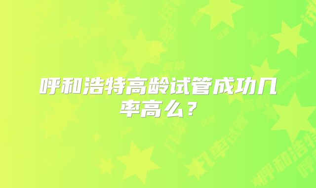 呼和浩特高龄试管成功几率高么?