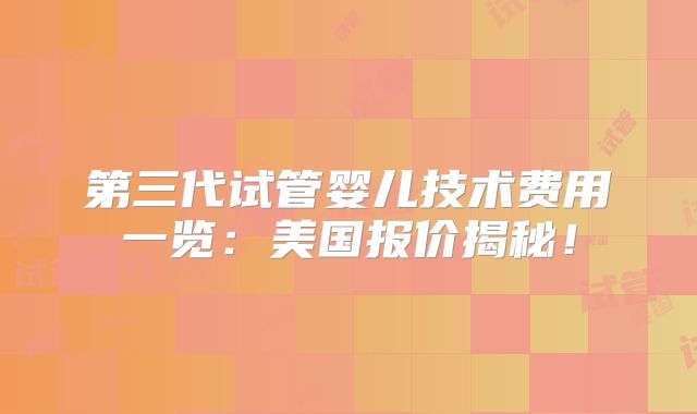 第三代试管婴儿技术费用一览:美国报价揭秘!