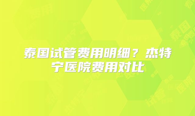 泰国试管费用明细？杰特宁医院费用对比