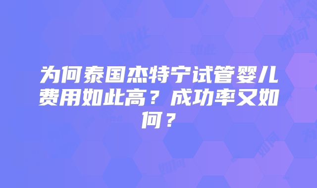 为何泰国杰特宁试管婴儿费用如此高?成功率又如何?