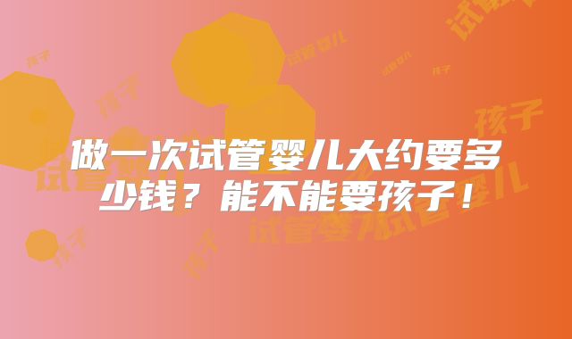 做一次试管婴儿大约要多少钱？能不能要孩子！