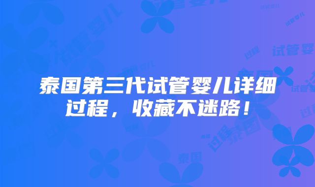 泰国第三代试管婴儿详细过程，收藏不迷路！