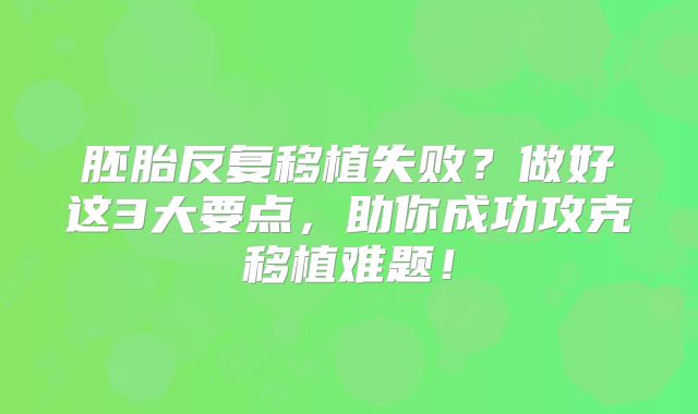 胚胎反复移植失败？做好这3大要点，助你成功攻克移植难题！