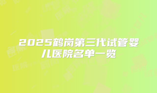 2025鹤岗第三代试管婴儿医院名单一览