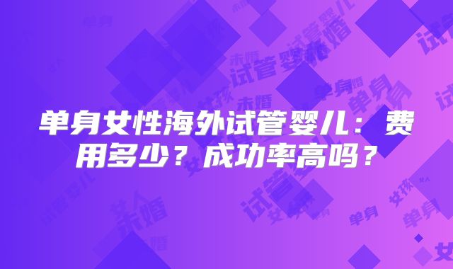 单身女性海外试管婴儿：费用多少？成功率高吗？