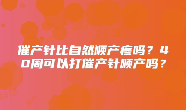催产针比自然顺产疼吗？40周可以打催产针顺产吗？