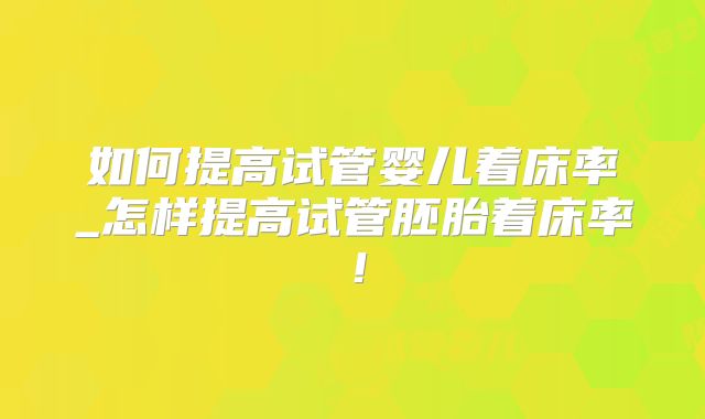 如何提高试管婴儿着床率_怎样提高试管胚胎着床率！