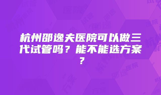 杭州邵逸夫医院可以做三代试管吗?能不能选方案?