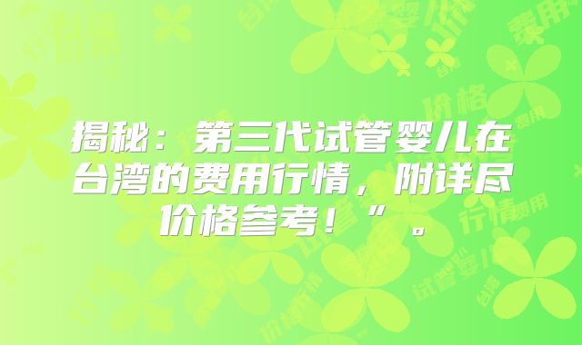 揭秘：第三代试管婴儿在台湾的费用行情，附详尽价格参考！”。