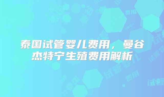 泰国试管婴儿费用，曼谷杰特宁生殖费用解析