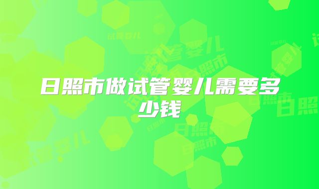 日照市做试管婴儿需要多少钱