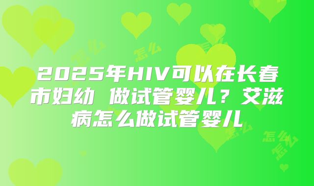 2025年HIV可以在长春市妇幼 做试管婴儿?艾滋病怎么做试管婴儿