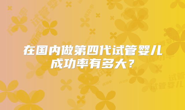 在国内做第四代试管婴儿成功率有多大？