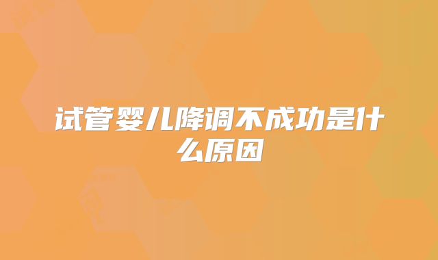 试管婴儿降调不成功是什么原因